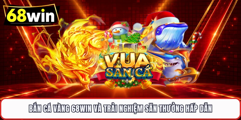 Bắn cá Vàng 68WIN và trải nghiệm săn thưởng hấp dẫn